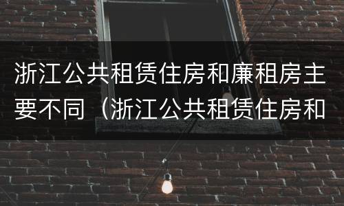 浙江公共租赁住房和廉租房主要不同（浙江公共租赁住房和廉租房主要不同吗）