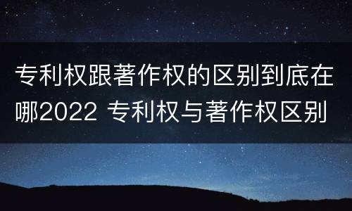 专利权跟著作权的区别到底在哪2022 专利权与著作权区别