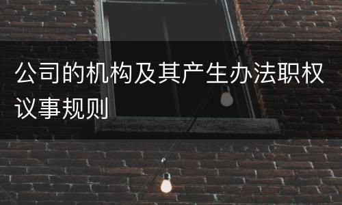 公司的机构及其产生办法职权议事规则