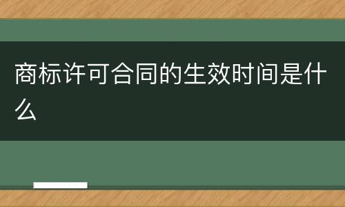 商标许可合同的生效时间是什么