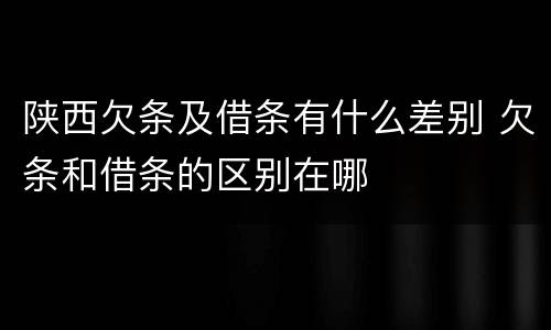陕西欠条及借条有什么差别 欠条和借条的区别在哪