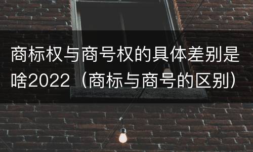 商标权与商号权的具体差别是啥2022（商标与商号的区别）