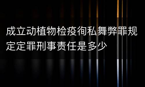 成立动植物检疫徇私舞弊罪规定定罪刑事责任是多少