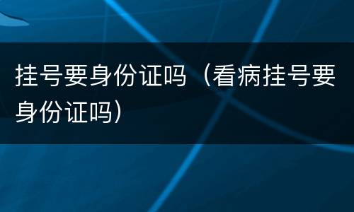 挂号要身份证吗（看病挂号要身份证吗）