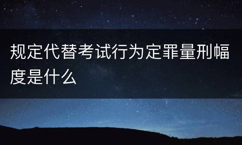 规定代替考试行为定罪量刑幅度是什么