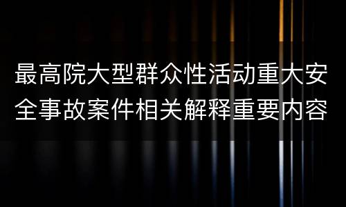最高院大型群众性活动重大安全事故案件相关解释重要内容包括什么