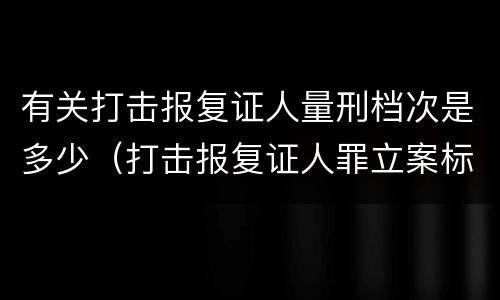 有关打击报复证人量刑档次是多少（打击报复证人罪立案标准）