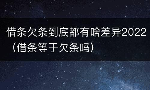 借条欠条到底都有啥差异2022（借条等于欠条吗）