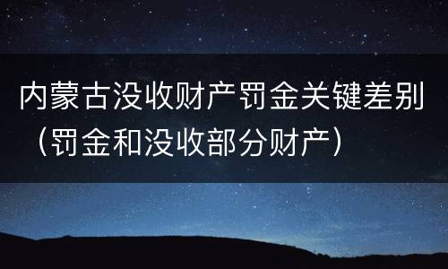 内蒙古没收财产罚金关键差别（罚金和没收部分财产）