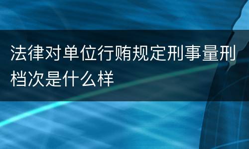 法律对单位行贿规定刑事量刑档次是什么样