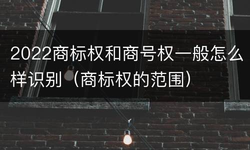 2022商标权和商号权一般怎么样识别（商标权的范围）