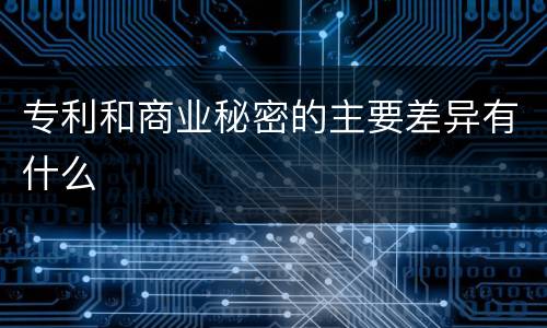 专利和商业秘密的主要差异有什么