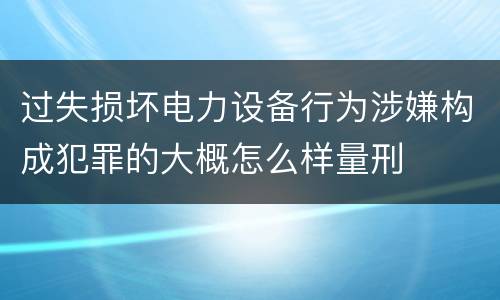 过失损坏电力设备行为涉嫌构成犯罪的大概怎么样量刑