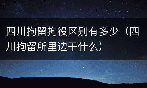 四川拘留拘役区别有多少（四川拘留所里边干什么）