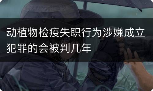 动植物检疫失职行为涉嫌成立犯罪的会被判几年