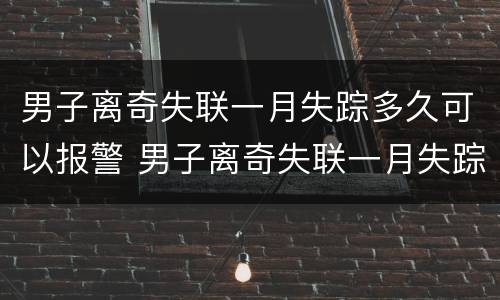 男子离奇失联一月失踪多久可以报警 男子离奇失联一月失踪多久可以报警立案