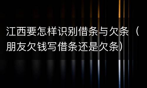 江西要怎样识别借条与欠条（朋友欠钱写借条还是欠条）