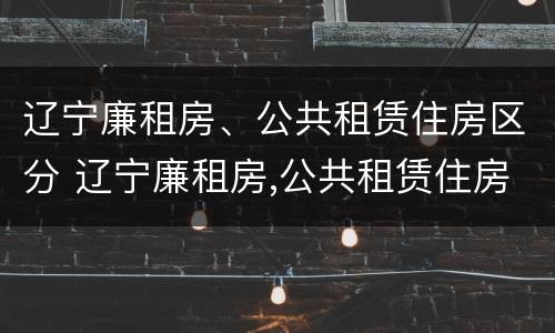 辽宁廉租房、公共租赁住房区分 辽宁廉租房,公共租赁住房区分哪几类