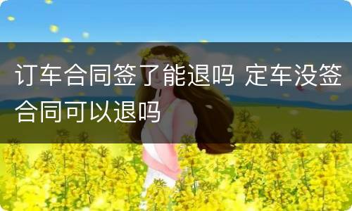 订车合同签了能退吗 定车没签合同可以退吗