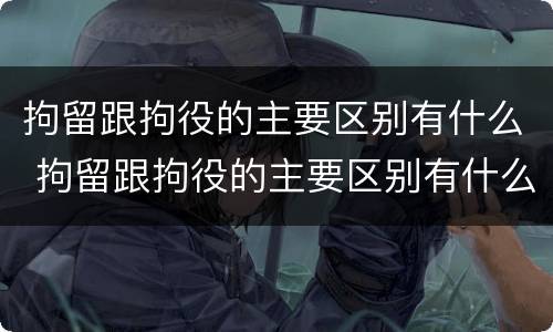 拘留跟拘役的主要区别有什么 拘留跟拘役的主要区别有什么不一样