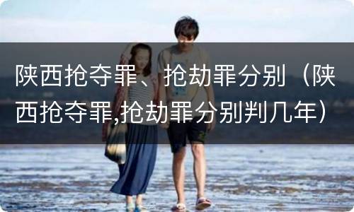 陕西抢夺罪、抢劫罪分别（陕西抢夺罪,抢劫罪分别判几年）