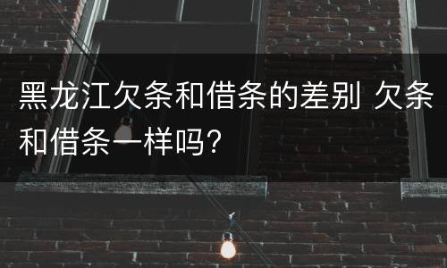 黑龙江欠条和借条的差别 欠条和借条一样吗?