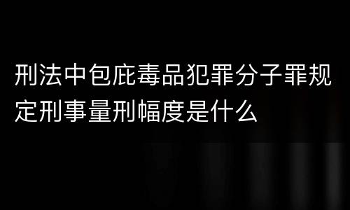 刑法中包庇毒品犯罪分子罪规定刑事量刑幅度是什么