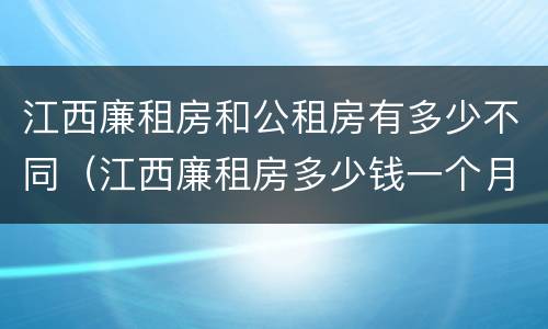 江西廉租房和公租房有多少不同（江西廉租房多少钱一个月）