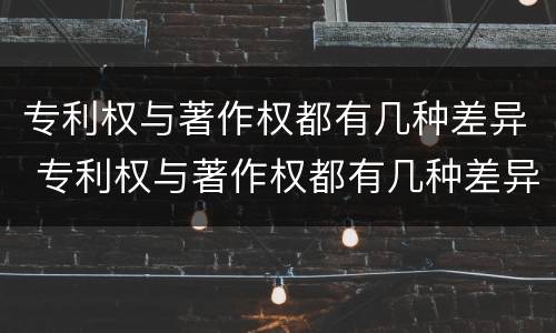 专利权与著作权都有几种差异 专利权与著作权都有几种差异形式