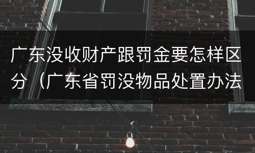 广东没收财产跟罚金要怎样区分（广东省罚没物品处置办法）