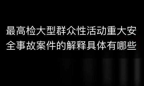 最高检大型群众性活动重大安全事故案件的解释具体有哪些主要内容