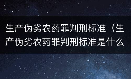 生产伪劣农药罪判刑标准（生产伪劣农药罪判刑标准是什么）