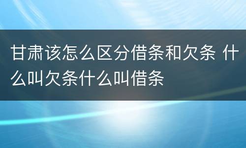 甘肃该怎么区分借条和欠条 什么叫欠条什么叫借条