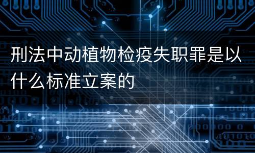 刑法中动植物检疫失职罪是以什么标准立案的