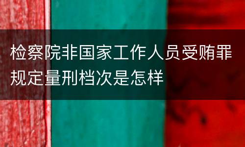 检察院非国家工作人员受贿罪规定量刑档次是怎样