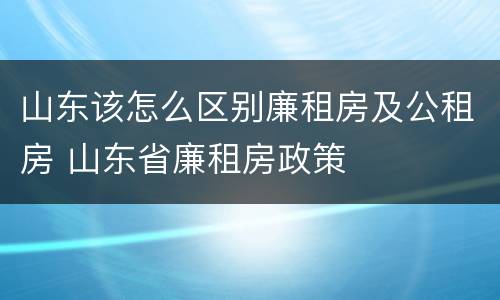 山东该怎么区别廉租房及公租房 山东省廉租房政策