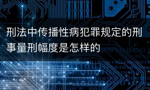 刑法中传播性病犯罪规定的刑事量刑幅度是怎样的