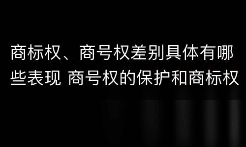 商标权、商号权差别具体有哪些表现 商号权的保护和商标权的保护一样是全国性范围的