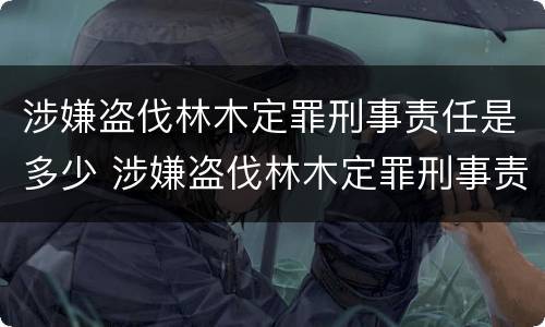 涉嫌盗伐林木定罪刑事责任是多少 涉嫌盗伐林木定罪刑事责任是多少年