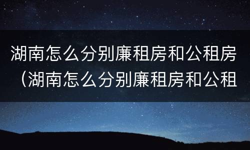 湖南怎么分别廉租房和公租房(湖南怎么分别廉租房和公租房的区别)