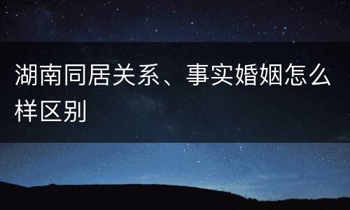 湖南同居关系、事实婚姻怎么样区别