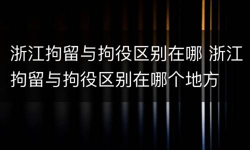 浙江拘留与拘役区别在哪 浙江拘留与拘役区别在哪个地方