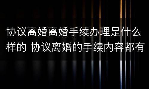 协议离婚离婚手续办理是什么样的 协议离婚的手续内容都有哪些?