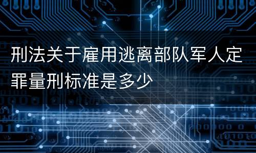 刑法关于雇用逃离部队军人定罪量刑标准是多少