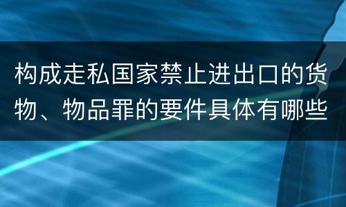 构成走私国家禁止进出口的货物、物品罪的要件具体有哪些