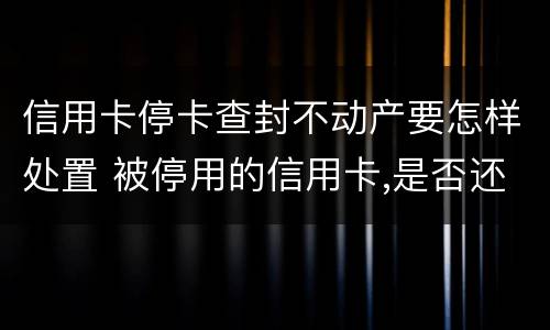 信用卡停卡查封不动产要怎样处置 被停用的信用卡,是否还可以使用?