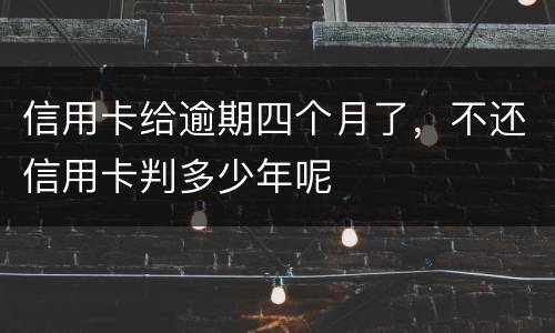 信用卡给逾期四个月了，不还信用卡判多少年呢