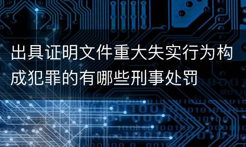 出具证明文件重大失实行为构成犯罪的有哪些刑事处罚