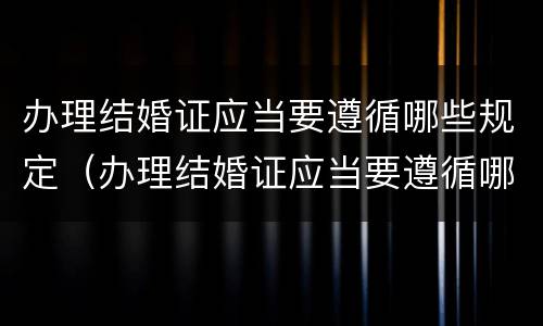 办理结婚证应当要遵循哪些规定（办理结婚证应当要遵循哪些规定呢）