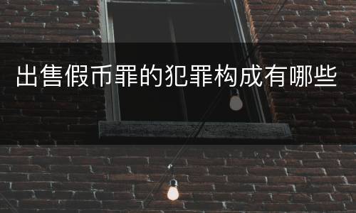 出售假币罪的犯罪构成有哪些